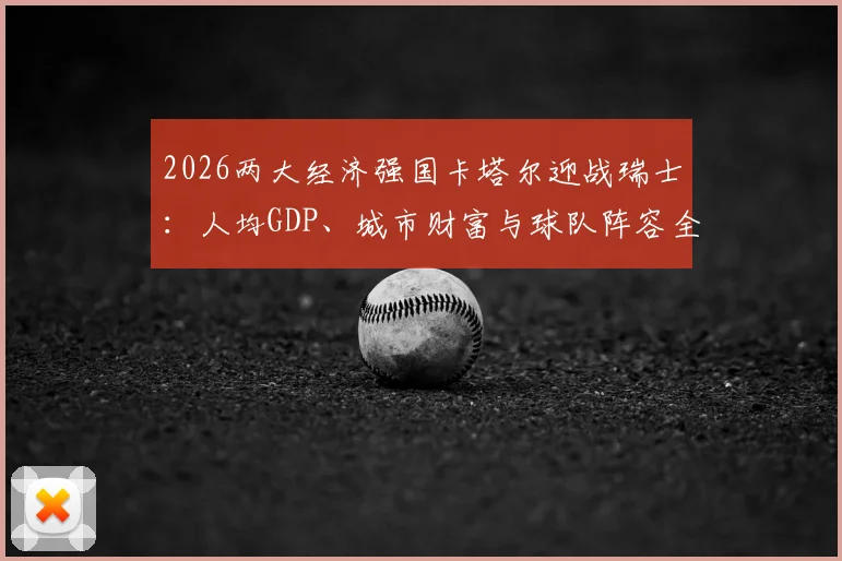 2026两大经济强国卡塔尔迎战瑞士：人均GDP、城市财富与球队阵容全方位前瞻