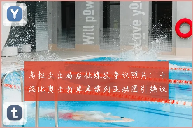 乌拉圭出局后社媒发争议照片：卡诺比奥击打库库雷利亚动图引热议，网友嘲讽操作详解