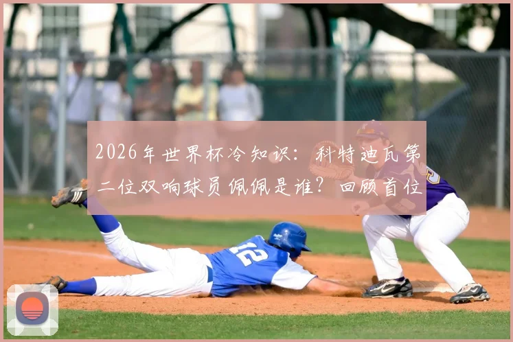 2026年世界杯冷知识:科特迪瓦第二位双响球员佩佩是谁?回顾首位达成者与国家队射手榜
