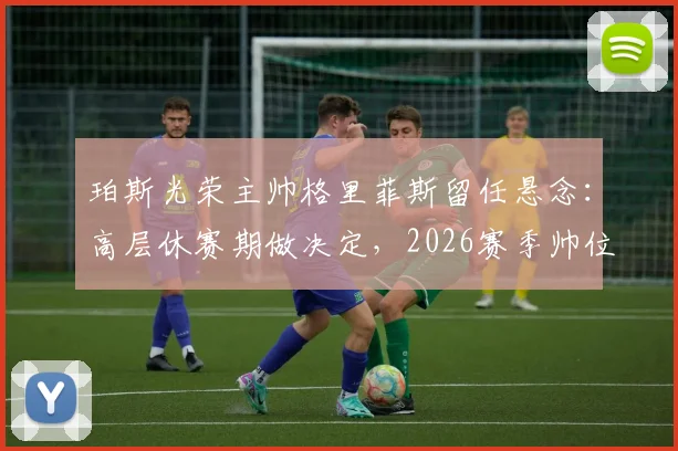 珀斯光荣主帅格里菲斯留任悬念：高层休赛期做决定，2026赛季帅位成焦点