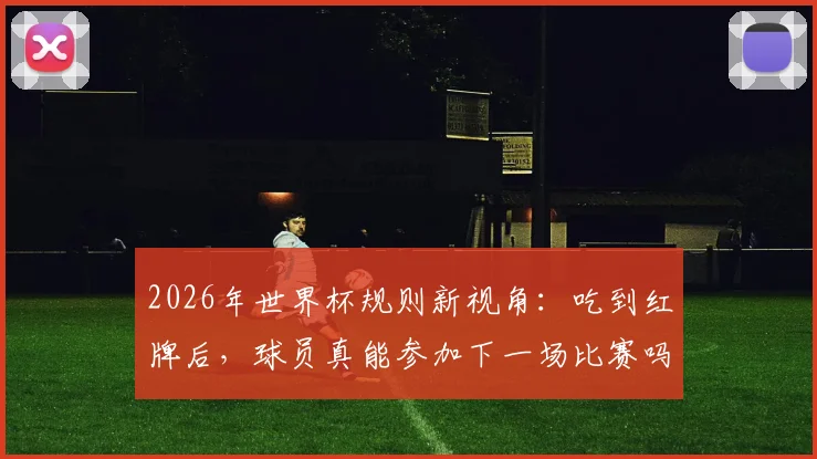 2026年世界杯规则新视角:吃到红牌后,球员真能参加下一场比赛吗?历史与误解深度探讨