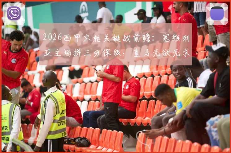2026西甲末轮关键战前瞻：塞维利亚主场拼三分保级，皇马无欲无求心态如何？