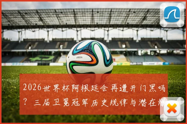 2026世界杯阿根廷会再遭开门黑吗?三届卫冕冠军历史规律与潜在爆冷对手分析