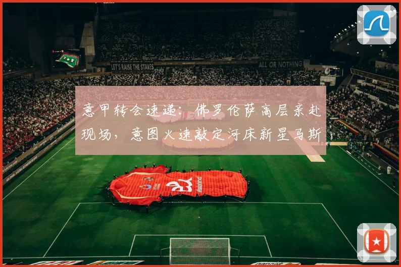 意甲转会速递：佛罗伦萨高层亲赴现场，意图火速敲定河床新星马斯坦托诺租借事宜