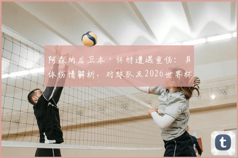 阿森纳后卫本·怀特遭遇重伤:具体伤情解析,对球队及2026世界杯前景影响几何?