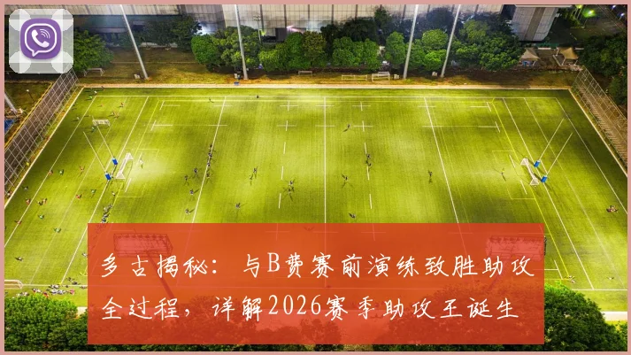 多古揭秘：与B费赛前演练致胜助攻全过程，详解2026赛季助攻王诞生的幕后与关键