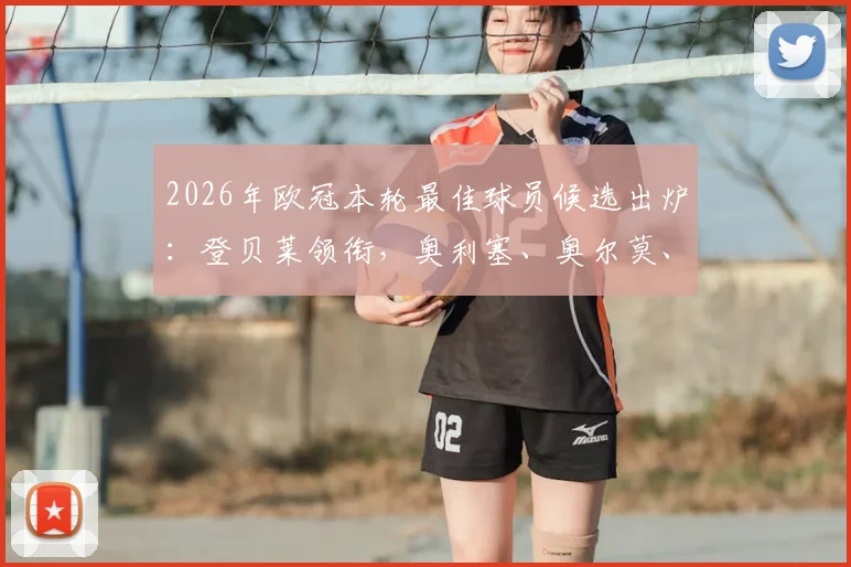 2026年欧冠本轮最佳球员候选出炉：登贝莱领衔，奥利塞、奥尔莫、苏比门迪谁将问鼎？