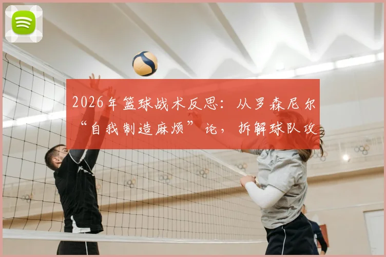 2026年篮球战术反思：从罗森尼尔“自我制造麻烦”论，拆解球队攻防两端效率提升的3个核心步骤