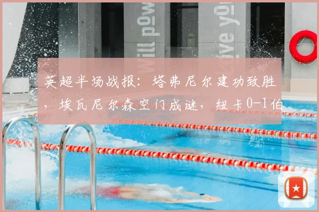 英超半场战报：塔弗尼尔建功致胜，埃瓦尼尔森空门成谜，纽卡0-1伯恩茅斯全场录像及赛后分析