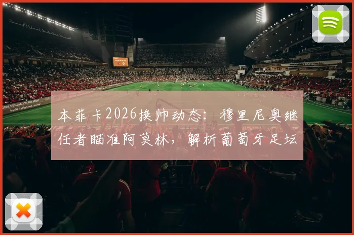 本菲卡2026换帅动态：穆里尼奥继任者瞄准阿莫林，解析葡萄牙足坛帅位更迭内幕