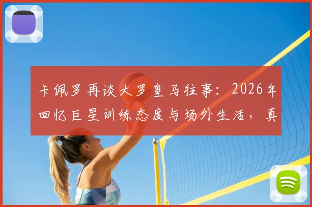 卡佩罗再谈大罗皇马往事：2026年回忆巨星训练态度与场外生活，真实情况究竟如何？