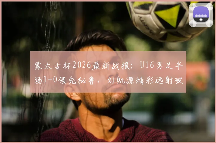 蒙太古杯2026最新战报：U16男足半场1-0领先秘鲁，刘凯源精彩远射破门视频分析与比赛回顾