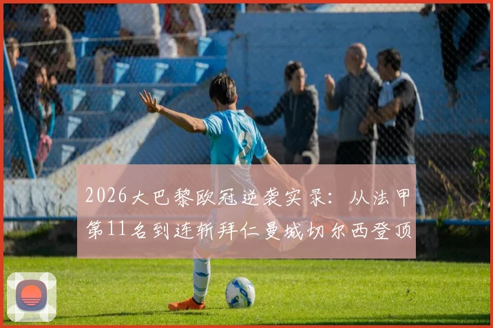 2026大巴黎欧冠逆袭实录:从法甲第11名到连斩拜仁曼城切尔西登顶