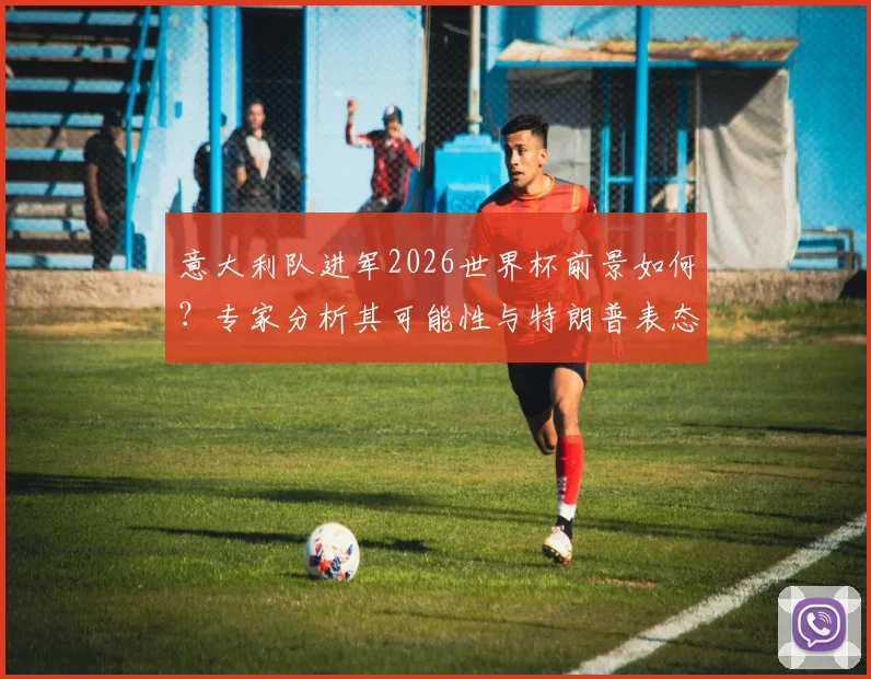 意大利队进军2026世界杯前景如何?专家分析其可能性与特朗普表态背后的舆论风向
