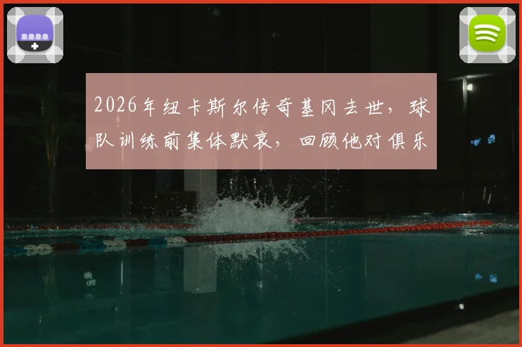 2026年纽卡斯尔传奇基冈去世,球队训练前集体默哀,回顾他对俱乐部的卓越贡献