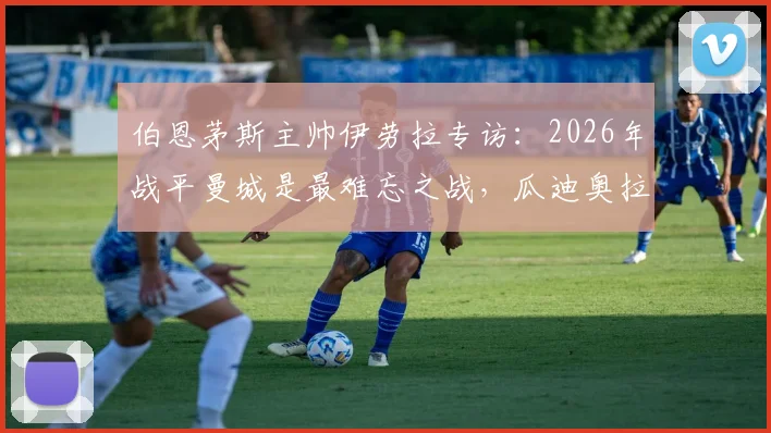 伯恩茅斯主帅伊劳拉专访：2026年战平曼城是最难忘之战，瓜迪奥拉是我学习的顶级标杆