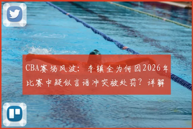 CBA赛场风波：李镇全为何因2026年比赛中疑似言语冲突被处罚？详解联赛规则与事件影响