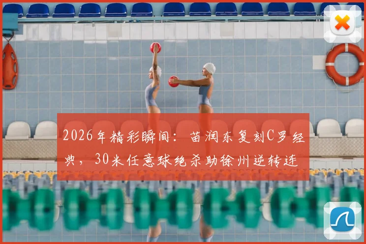 2026年精彩瞬间:苗润东复刻C罗经典,30米任意球绝杀助徐州逆转连云港,技术解析与个人近况一览