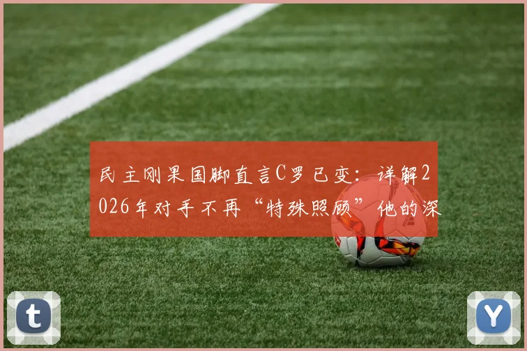 民主刚果国脚直言C罗已变:详解2026年对手不再“特殊照顾”他的深层原因与战术演变