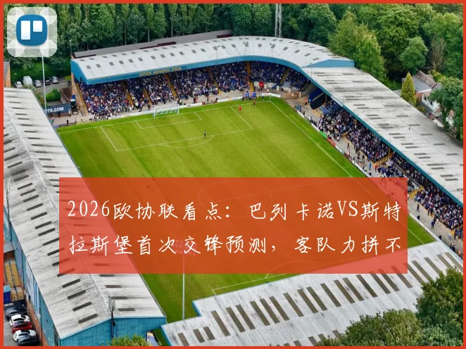 2026欧协联看点：巴列卡诺VS斯特拉斯堡首次交锋预测，客队力拼不败关键分析
