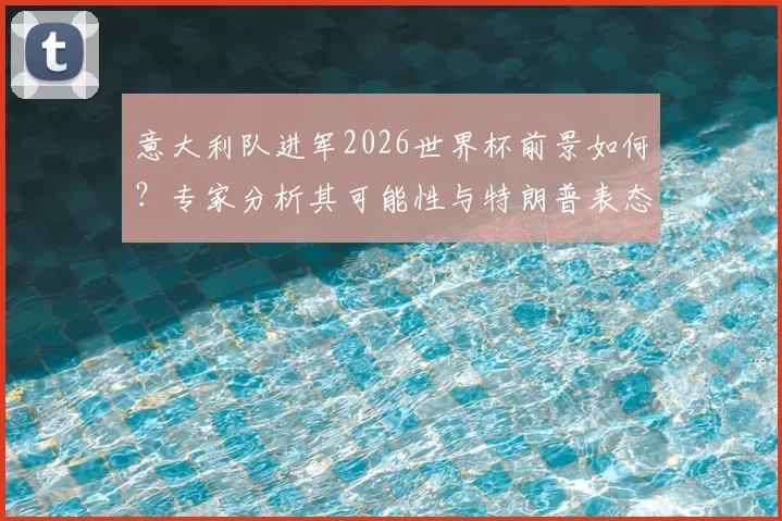 意大利队进军2026世界杯前景如何？专家分析其可能性与特朗普表态背后的舆论风向