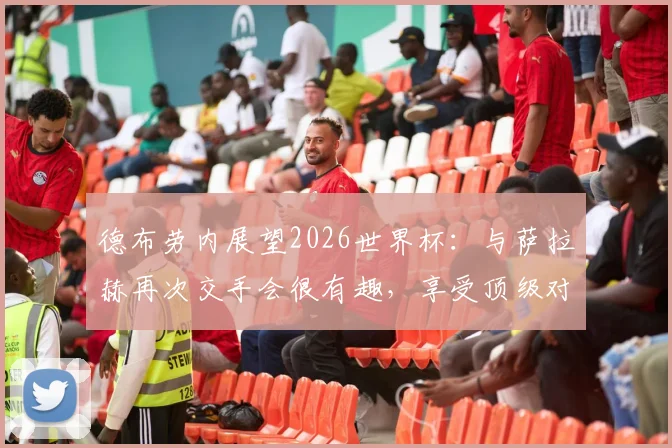 德布劳内展望2026世界杯:与萨拉赫再次交手会很有趣,享受顶级对决乐趣