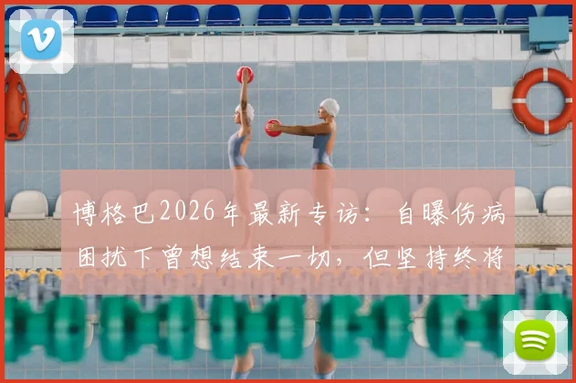 博格巴2026年最新专访：自曝伤病困扰下曾想结束一切，但坚持终将回归赛场的真实心声