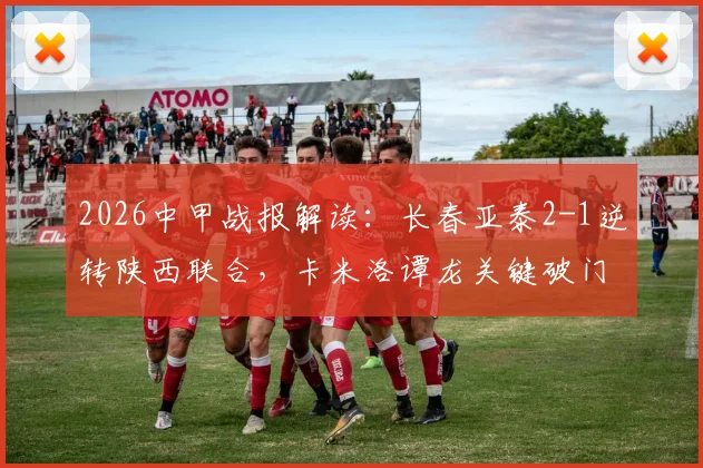 2026中甲战报解读：长春亚泰2-1逆转陕西联合，卡米洛谭龙关键破门，详解比赛进程与转折点