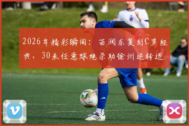 2026年精彩瞬间：苗润东复刻C罗经典，30米任意球绝杀助徐州逆转连云港，技术解析与个人近况一览