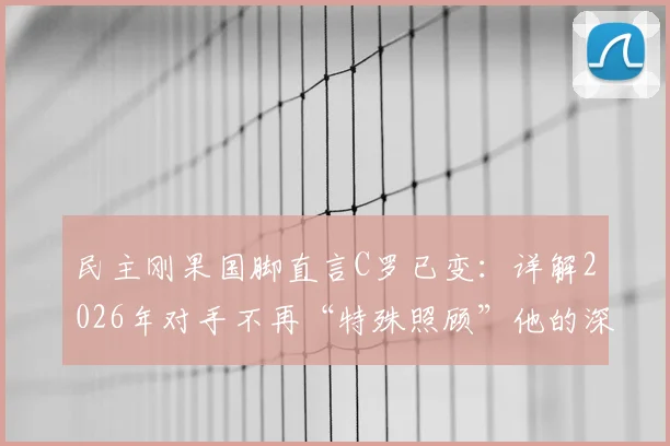 民主刚果国脚直言C罗已变：详解2026年对手不再“特殊照顾”他的深层原因与战术演变