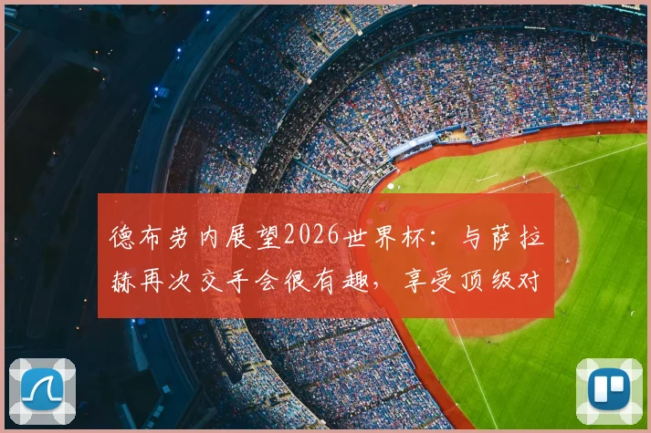 德布劳内展望2026世界杯：与萨拉赫再次交手会很有趣，享受顶级对决乐趣