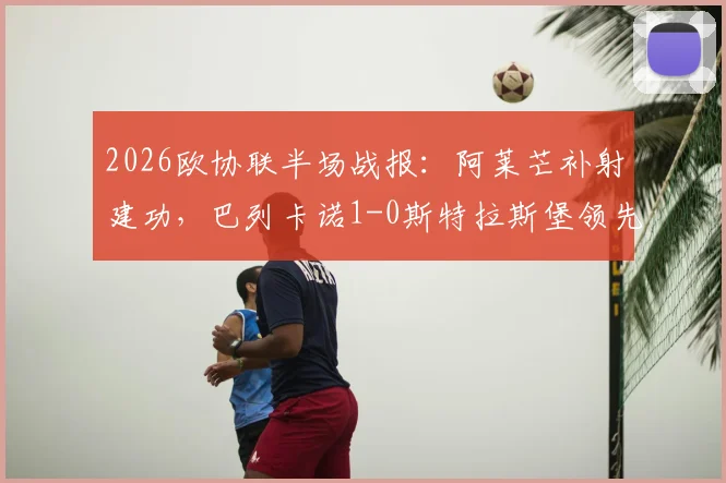 2026欧协联半场战报:阿莱芒补射建功,巴列卡诺1-0斯特拉斯堡领先,附全场分析与进球视频回放