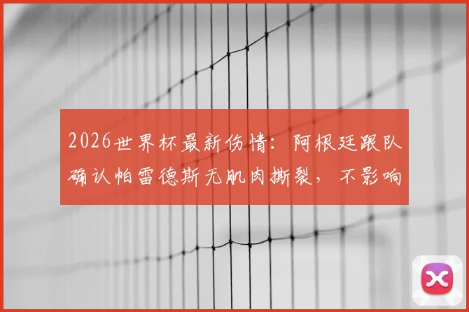 2026世界杯最新伤情：阿根廷跟队确认帕雷德斯无肌肉撕裂，不影响参赛，附详细解析及阵容影响