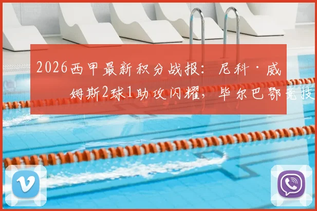 2026西甲最新积分战报:尼科·威廉姆斯2球1助攻闪耀,毕尔巴鄂竞技4-2逆转阿拉维斯,附全场录像回放链接