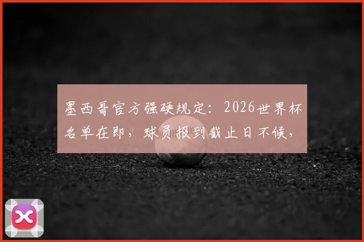 墨西哥官方强硬规定：2026世界杯名单在即，球员报到截止日不候，缺席即出局！