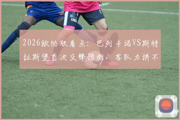 2026欧协联看点:巴列卡诺VS斯特拉斯堡首次交锋预测,客队力拼不败关键分析