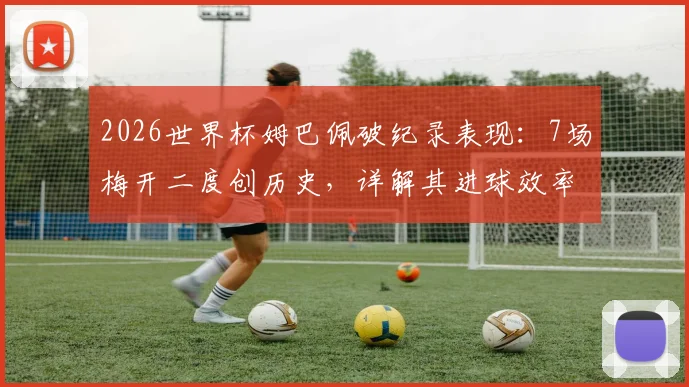 2026世界杯姆巴佩破纪录表现：7场梅开二度创历史，详解其进球效率与大赛统治力