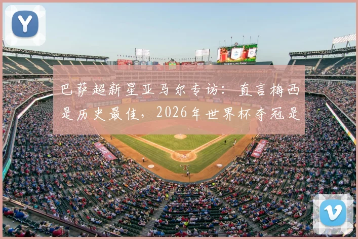 巴萨超新星亚马尔专访:直言梅西是历史最佳,2026年世界杯夺冠是最大目标