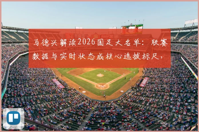 马德兴解读2026国足大名单：联赛数据与实时状态成核心选拔标尺，入围球员关键指标详解