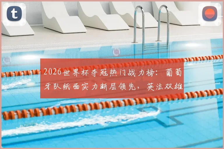 2026世界杯夺冠热门战力榜：葡萄牙队纸面实力断层领先，英法双雄能否后来居上？