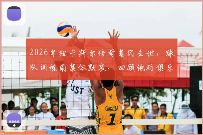 2026年纽卡斯尔传奇基冈去世，球队训练前集体默哀，回顾他对俱乐部的卓越贡献
