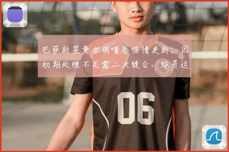 巴萨新星费尔明嘴唇伤情更新：因初期处理不足需二次缝合，球员运动创伤应急指南