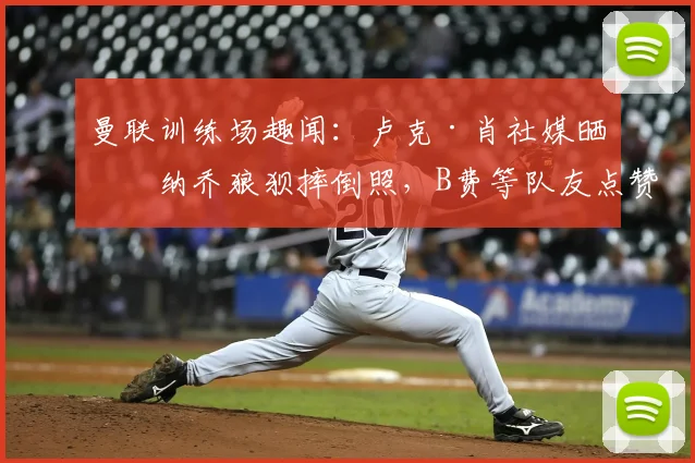 曼联训练场趣闻：卢克·肖社媒晒加纳乔狼狈摔倒照，B费等队友点赞引爆更衣室话题