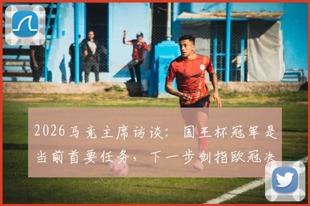 2026马竞主席访谈：国王杯冠军是当前首要任务，下一步剑指欧冠决赛席位