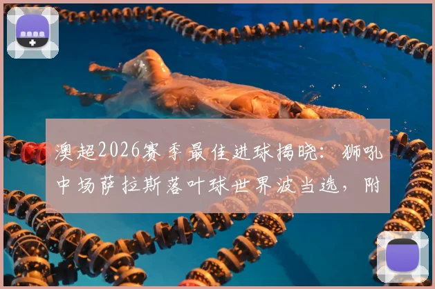 澳超2026赛季最佳进球揭晓:狮吼中场萨拉斯落叶球世界波当选,附进球视频回放与技术看点解析