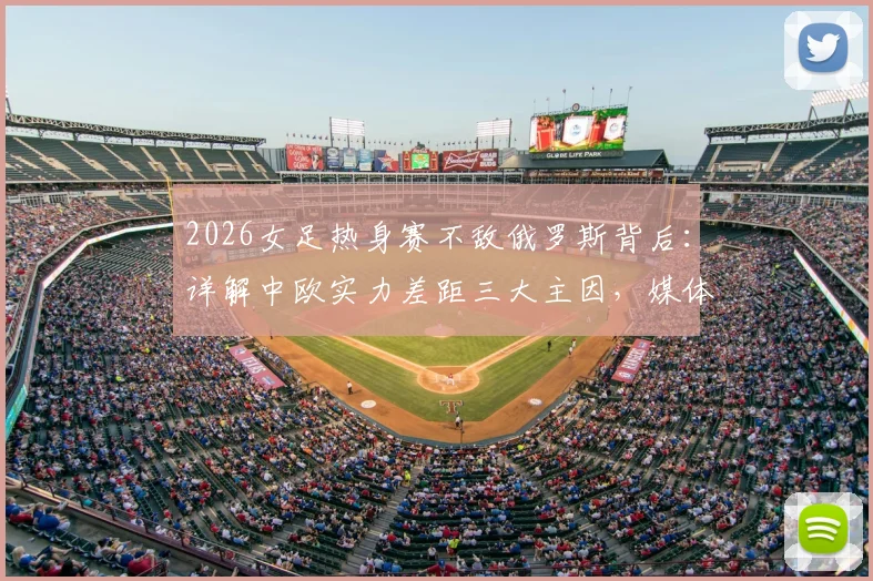 2026女足热身赛不敌俄罗斯背后：详解中欧实力差距三大主因，媒体人分析未来发展之路