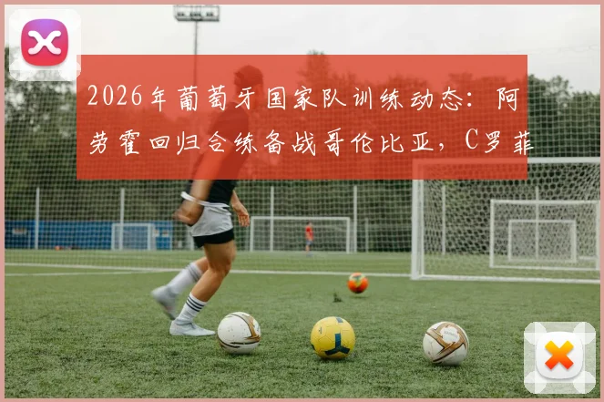 2026年葡萄牙国家队训练动态：阿劳霍回归合练备战哥伦比亚，C罗菲利克斯场边观训引关注
