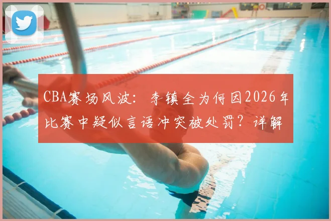 CBA赛场风波:李镇全为何因2026年比赛中疑似言语冲突被处罚?详解联赛规则与事件影响
