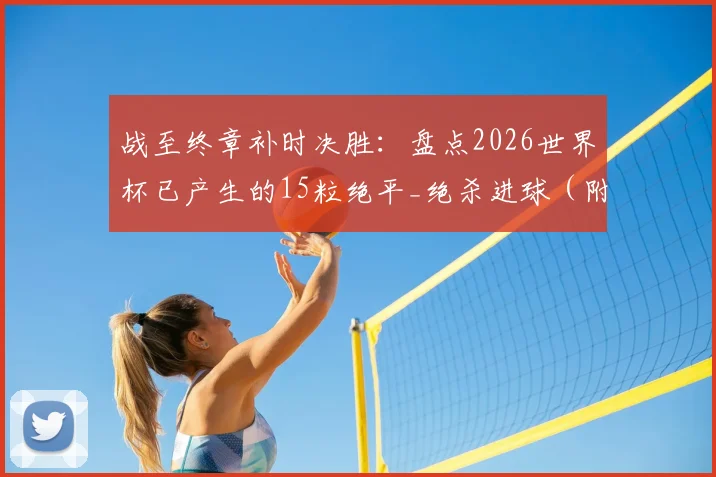 战至终章补时决胜:盘点2026世界杯已产生的15粒绝平_绝杀进球(附最新完整数据)