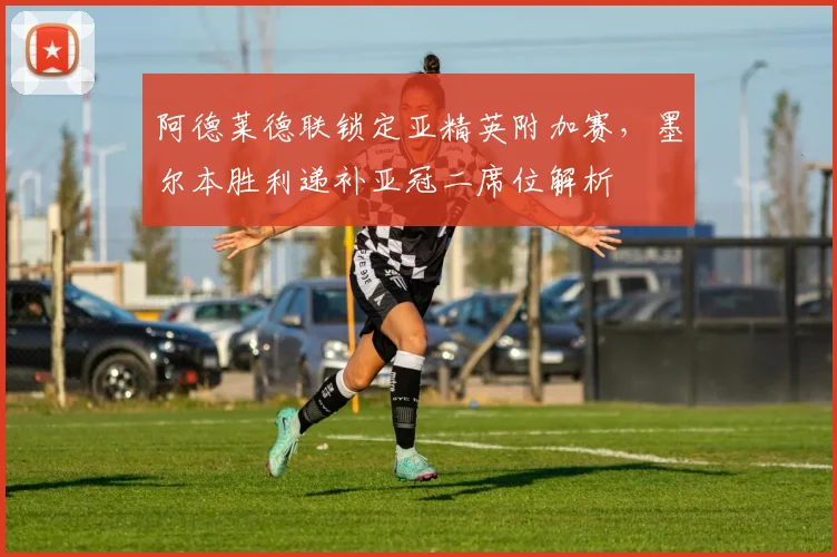 阿德莱德联锁定亚精英附加赛，墨尔本胜利递补亚冠二席位解析